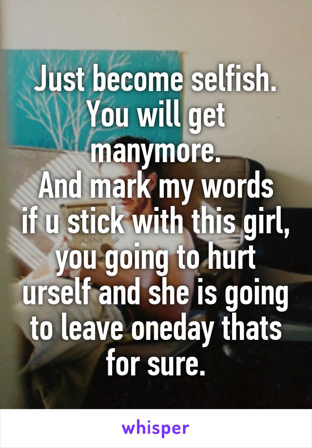 Just become selfish.
You will get manymore.
And mark my words if u stick with this girl, you going to hurt urself and she is going to leave oneday thats for sure.