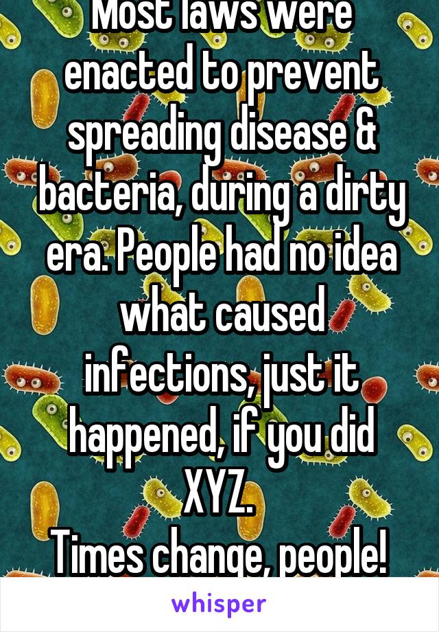 Most laws were enacted to prevent spreading disease & bacteria, during a dirty era. People had no idea what caused infections, just it happened, if you did XYZ. 
Times change, people! 
