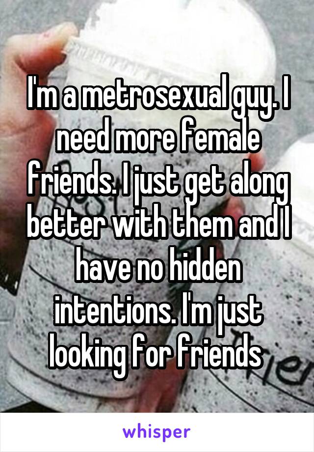 I'm a metrosexual guy. I need more female friends. I just get along better with them and I have no hidden intentions. I'm just looking for friends 