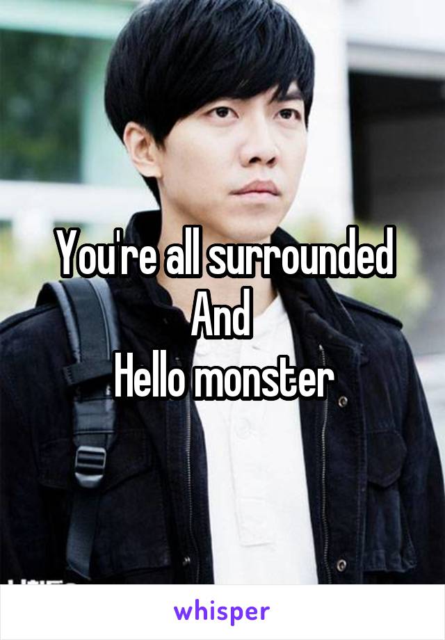 You're all surrounded
And 
Hello monster