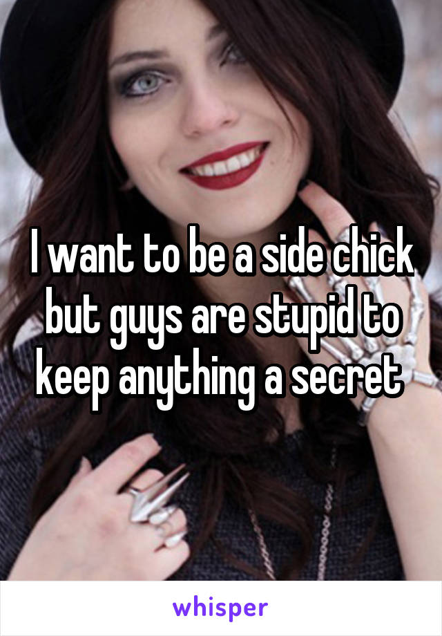 I want to be a side chick but guys are stupid to keep anything a secret 
