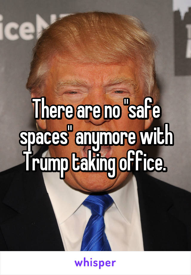 There are no "safe spaces" anymore with Trump taking office. 