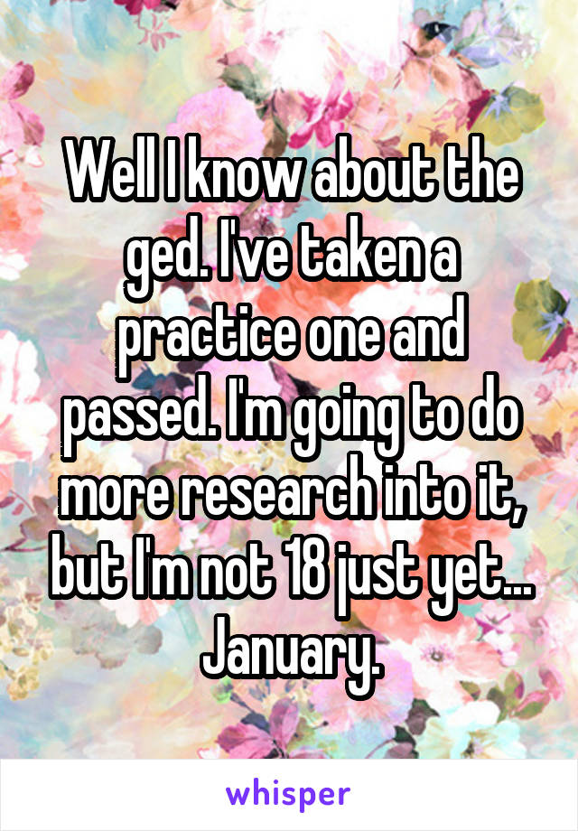 Well I know about the ged. I've taken a practice one and passed. I'm going to do more research into it, but I'm not 18 just yet... January.