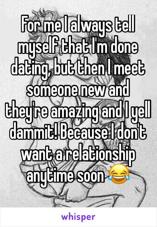 For me I always tell myself that I'm done dating, but then I meet someone new and they're amazing and I yell dammit! Because I don't want a relationship anytime soon 😂