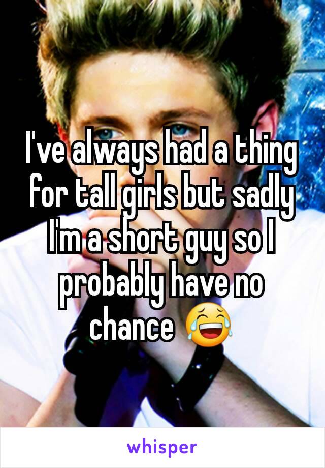 I've always had a thing for tall girls but sadly I'm a short guy so I probably have no chance 😂