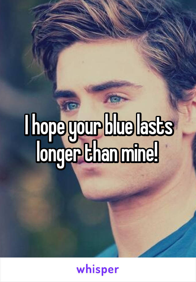 I hope your blue lasts longer than mine! 