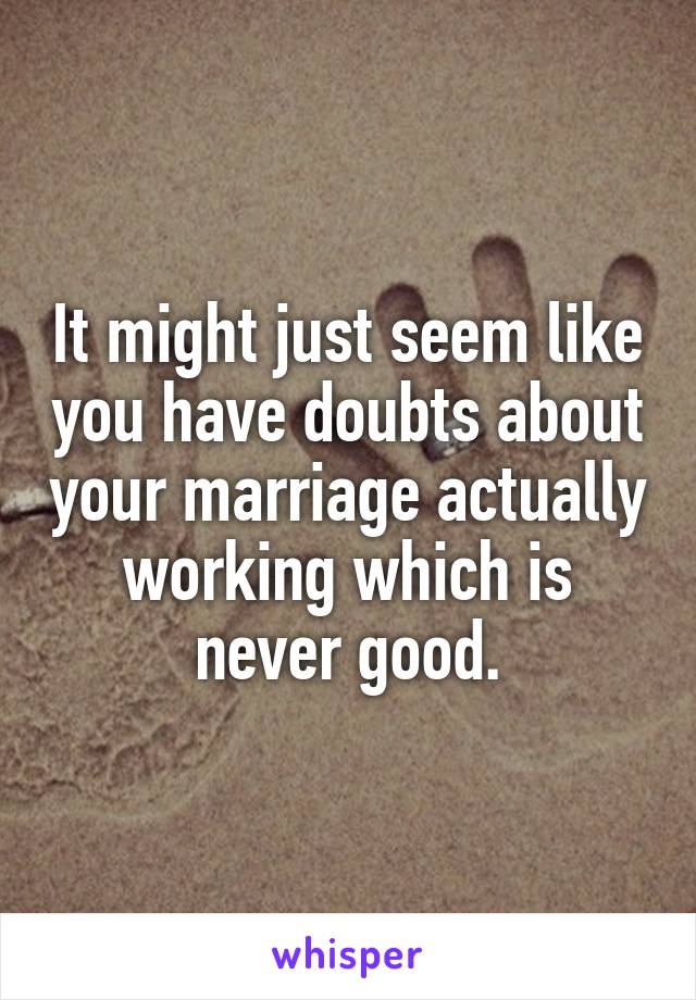 It might just seem like you have doubts about your marriage actually working which is never good.