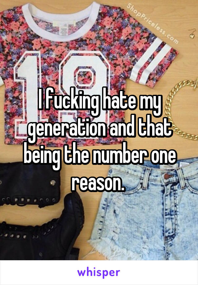 I fucking hate my generation and that being the number one reason. 