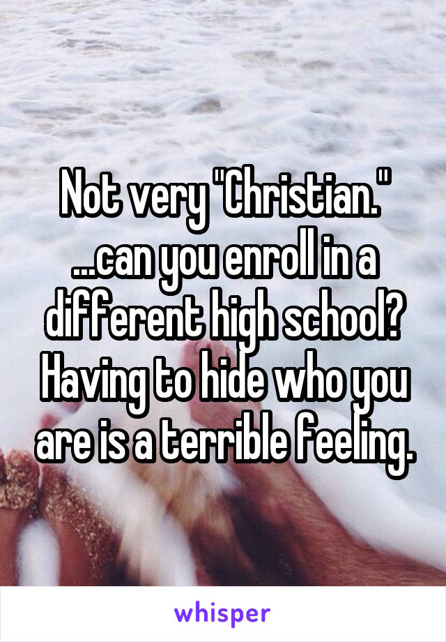 Not very "Christian."
...can you enroll in a different high school?
Having to hide who you are is a terrible feeling.