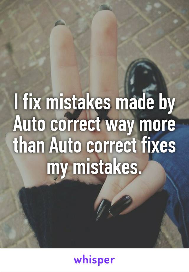 I fix mistakes made by Auto correct way more than Auto correct fixes my mistakes.