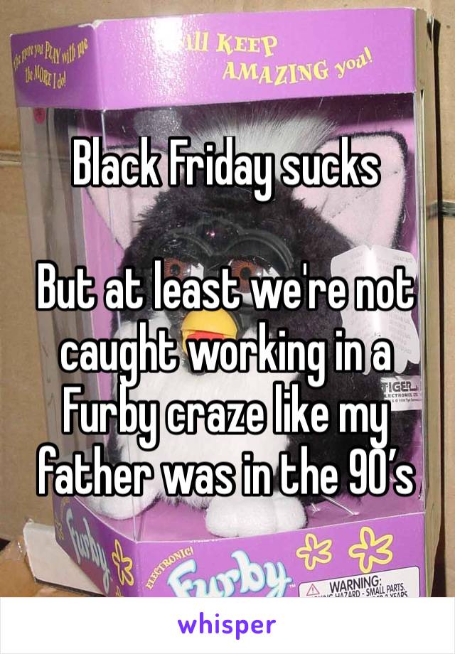 Black Friday sucks

But at least we're not caught working in a Furby craze like my father was in the 90’s