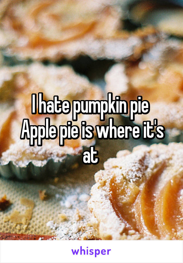 I hate pumpkin pie 
Apple pie is where it's at 