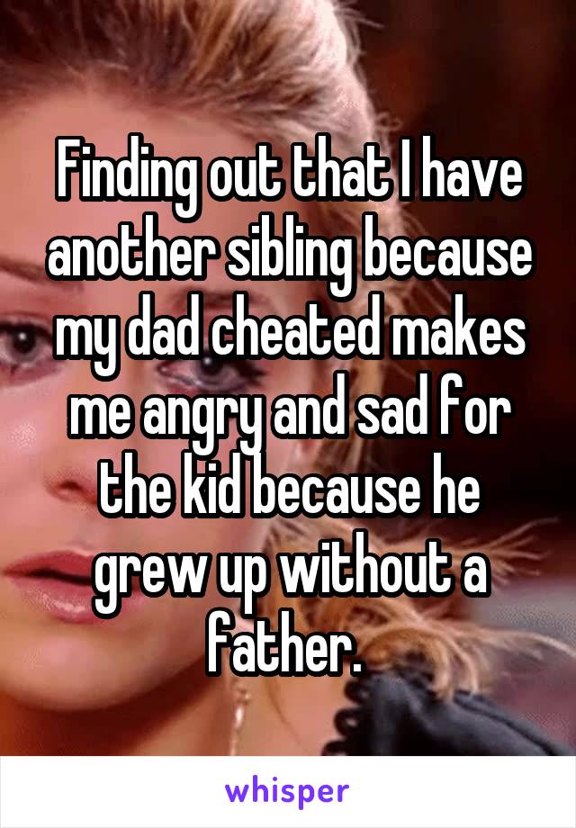 Finding out that I have another sibling because my dad cheated makes me angry and sad for the kid because he grew up without a father. 