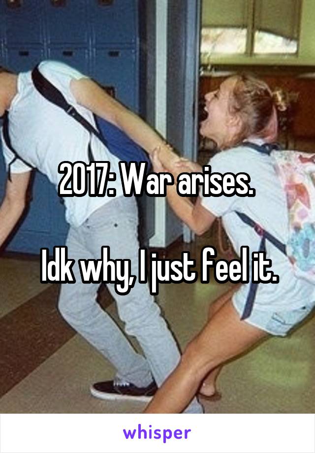 2017: War arises. 

Idk why, I just feel it.