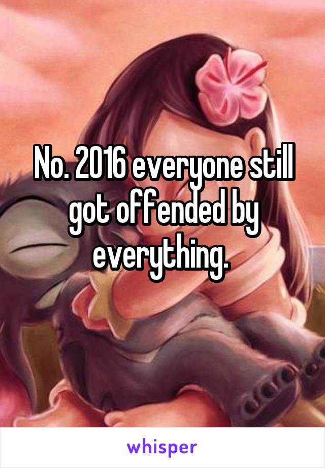 No. 2016 everyone still got offended by everything. 
