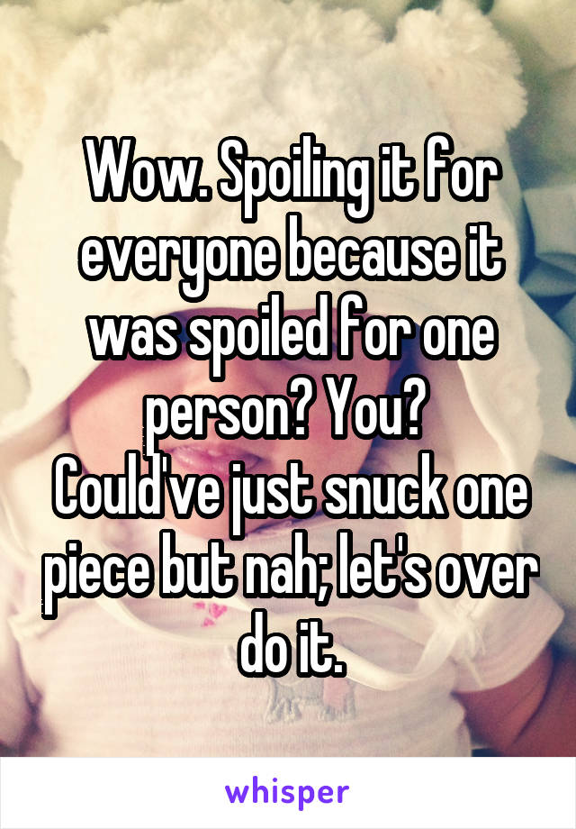 Wow. Spoiling it for everyone because it was spoiled for one person? You? 
Could've just snuck one piece but nah; let's over do it.