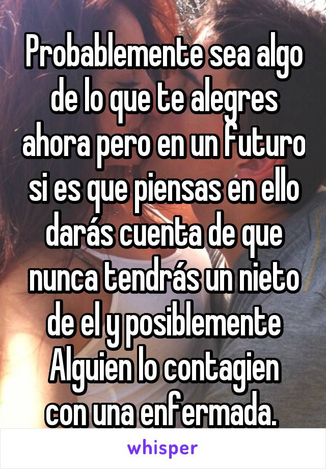 Probablemente sea algo de lo que te alegres ahora pero en un futuro si es que piensas en ello darás cuenta de que nunca tendrás un nieto de el y posiblemente
Alguien lo contagien con una enfermada. 