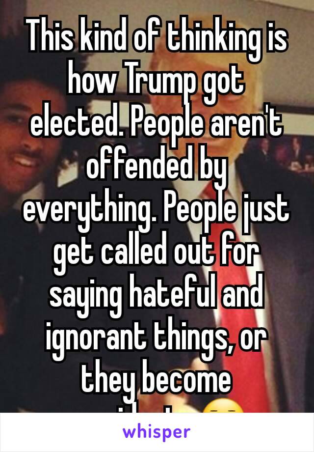 This kind of thinking is how Trump got elected. People aren't offended by everything. People just get called out for saying hateful and ignorant things, or they become president...😑