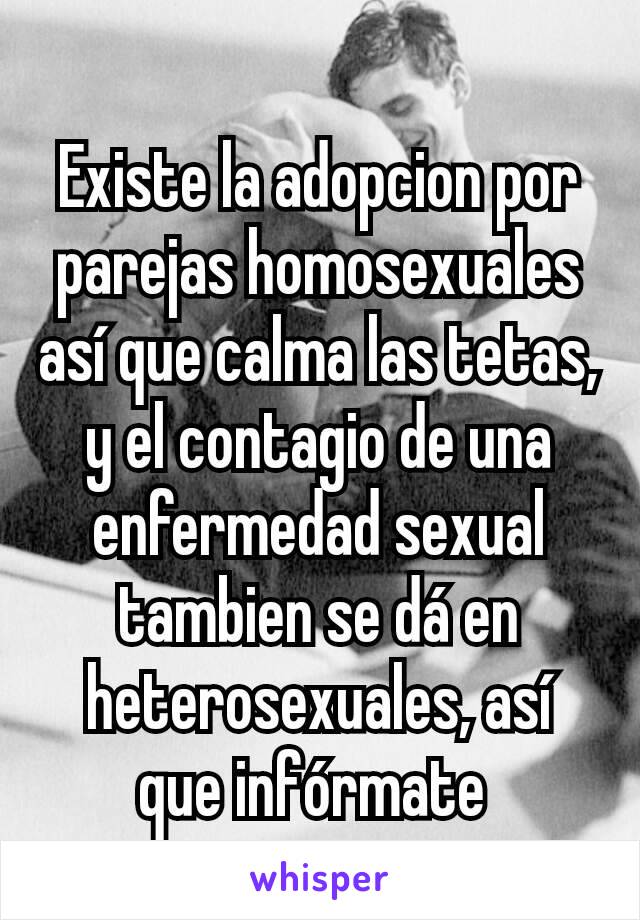 Existe la adopcion por parejas homosexuales así que calma las tetas, y el contagio de una enfermedad sexual tambien se dá en heterosexuales, así que infórmate 