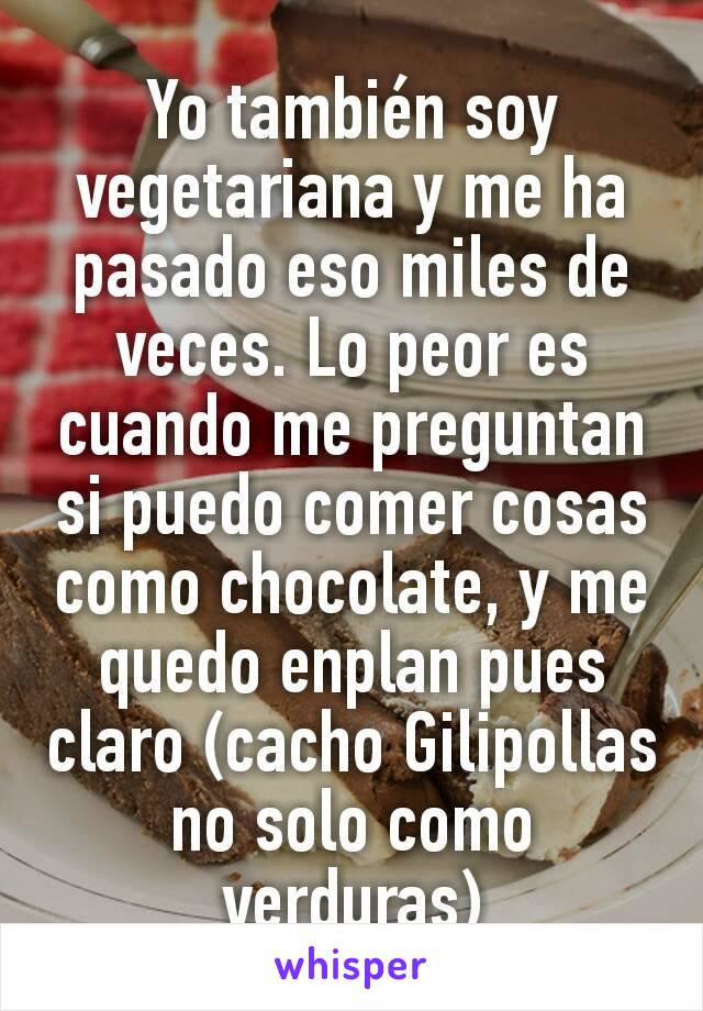 Yo también soy vegetariana y me ha pasado eso miles de veces. Lo peor es cuando me preguntan si puedo comer cosas como chocolate, y me quedo enplan pues claro (cacho Gilipollas no solo como verduras)