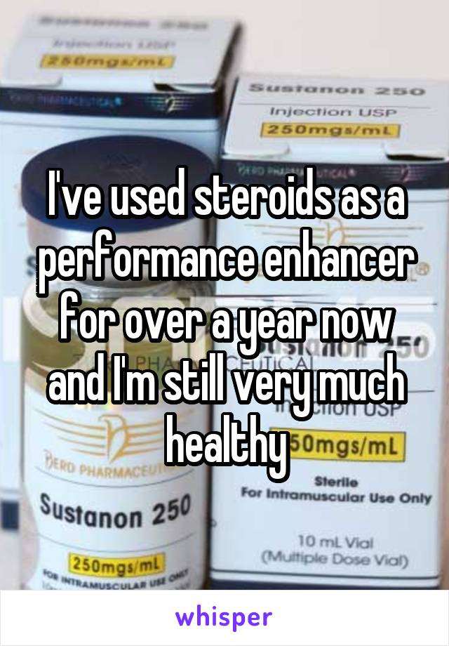 I've used steroids as a performance enhancer for over a year now and I'm still very much healthy