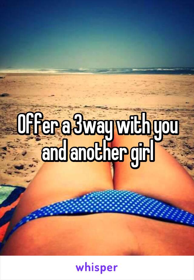 Offer a 3way with you and another girl
