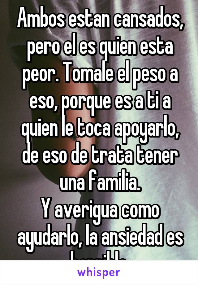 Ambos estan cansados, pero el es quien esta peor. Tomale el peso a eso, porque es a ti a quien le toca apoyarlo, de eso de trata tener una familia.
Y averigua como ayudarlo, la ansiedad es horrible.