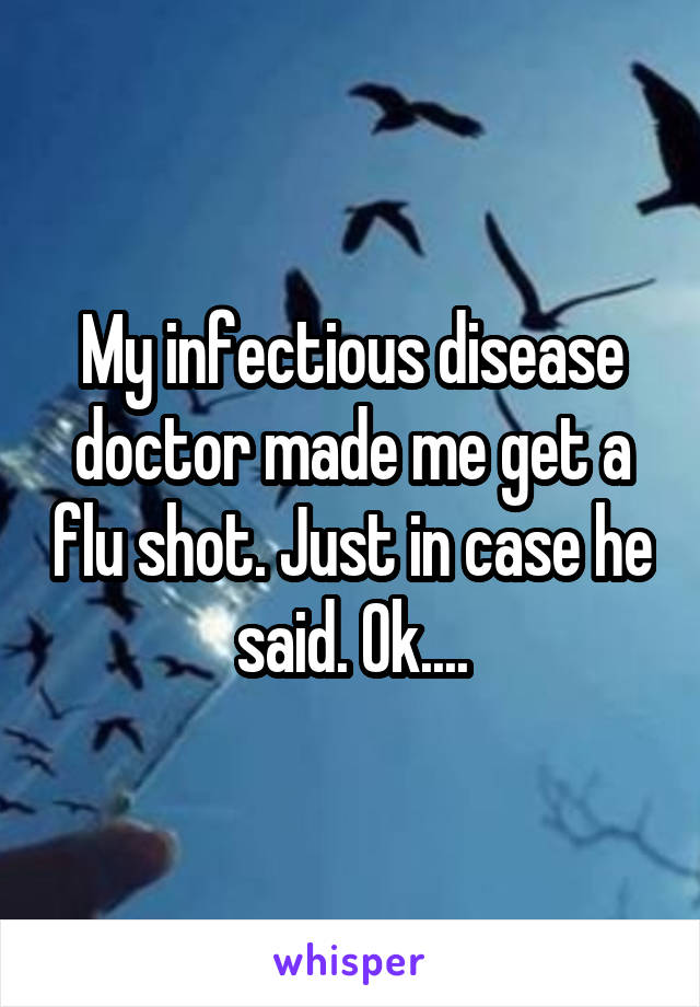 My infectious disease doctor made me get a flu shot. Just in case he said. Ok....