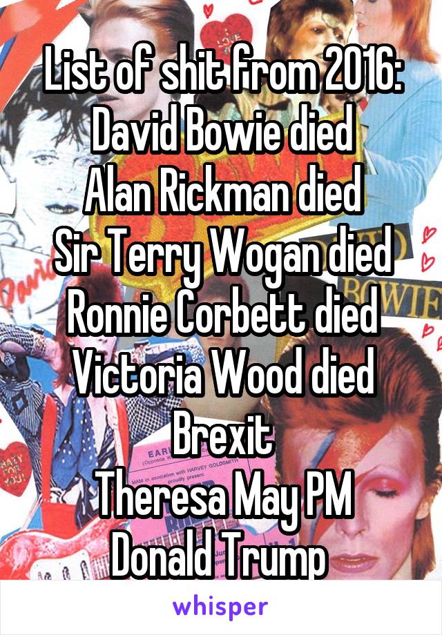 List of shit from 2016:
David Bowie died
Alan Rickman died
Sir Terry Wogan died
Ronnie Corbett died
Victoria Wood died
Brexit
Theresa May PM
Donald Trump 