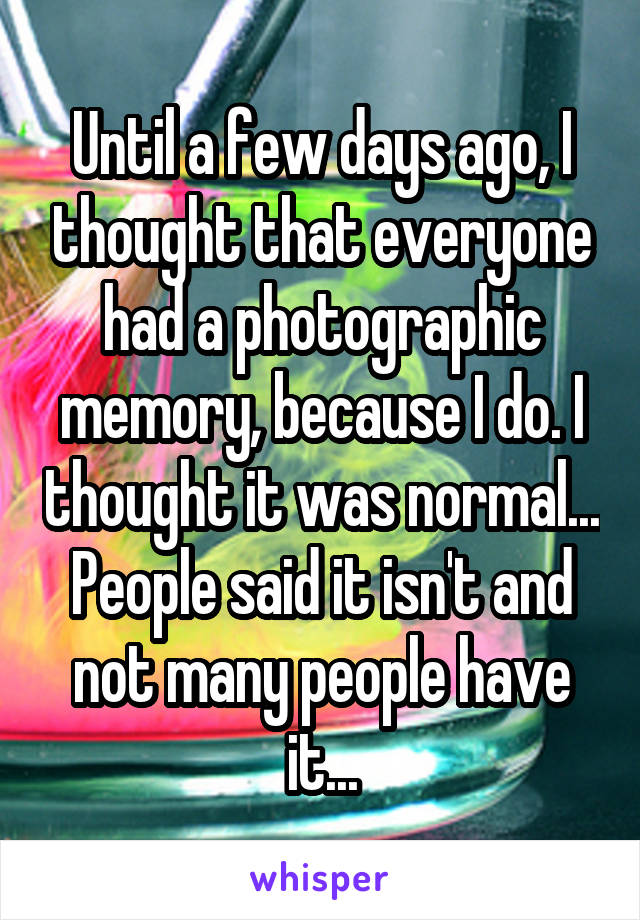 Until a few days ago, I thought that everyone had a photographic memory, because I do. I thought it was normal...
People said it isn't and not many people have it...