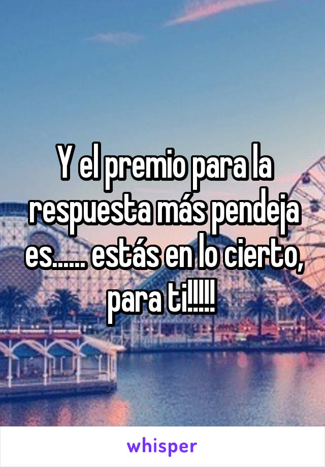 Y el premio para la respuesta más pendeja es...... estás en lo cierto, para ti!!!!! 