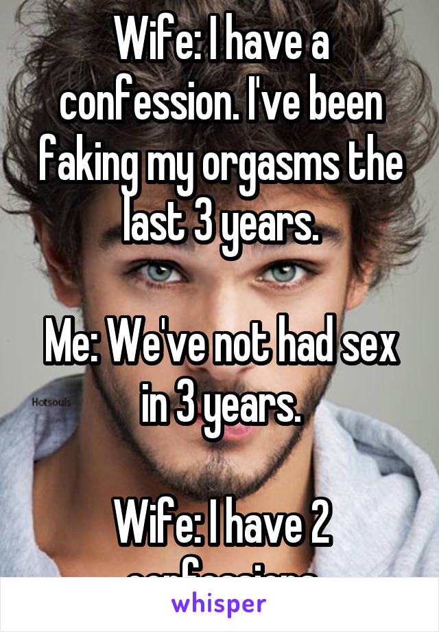 Wife: I have a confession. I've been faking my orgasms the last 3 years.

Me: We've not had sex in 3 years.

Wife: I have 2 confessions