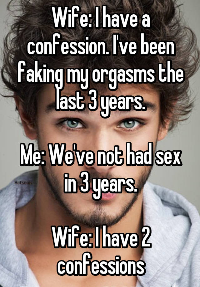 Wife: I have a confession. I've been faking my orgasms the last 3 years.

Me: We've not had sex in 3 years.

Wife: I have 2 confessions