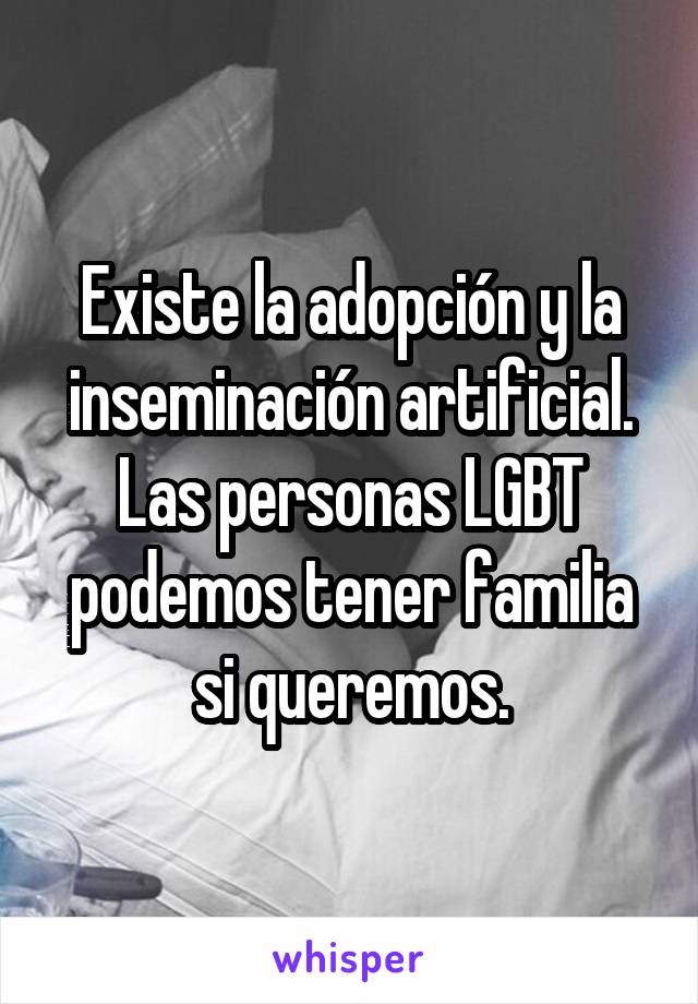 Existe la adopción y la inseminación artificial. Las personas LGBT podemos tener familia si queremos.