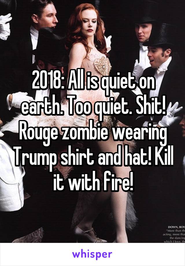 2018: All is quiet on earth. Too quiet. Shit! Rouge zombie wearing Trump shirt and hat! Kill it with fire!