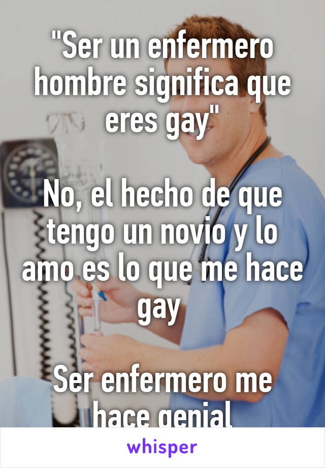 "Ser un enfermero hombre significa que eres gay"

No, el hecho de que tengo un novio y lo amo es lo que me hace gay 

Ser enfermero me hace genial
