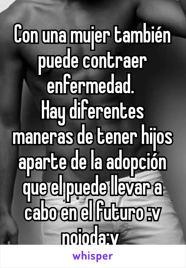 Con una mujer también puede contraer enfermedad. 
Hay diferentes maneras de tener hijos aparte de la adopción que el puede llevar a cabo en el futuro :v nojoda:v 