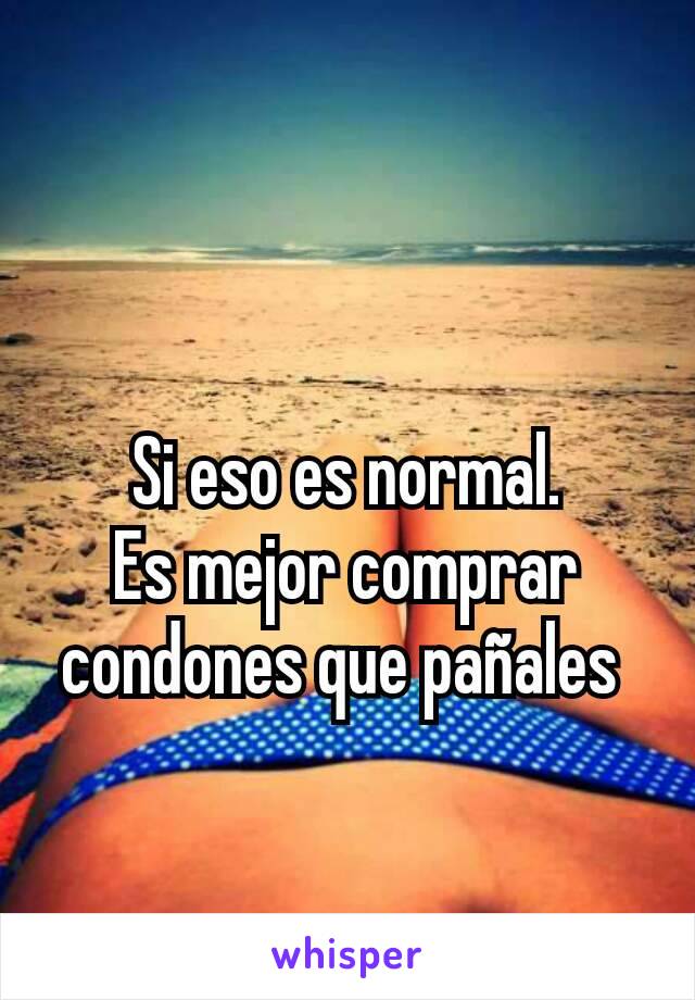 Si eso es normal.
Es mejor comprar condones que pañales 