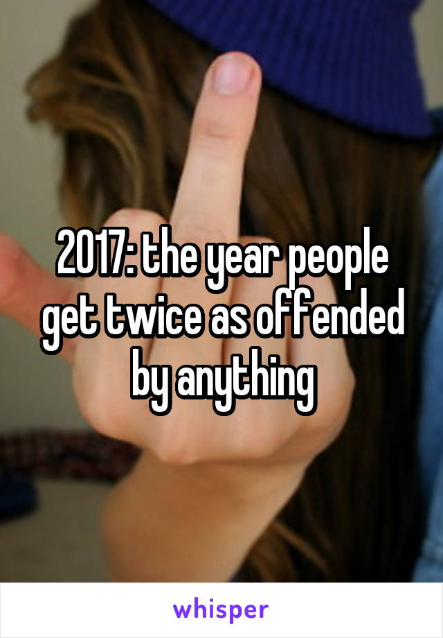 2017: the year people get twice as offended by anything