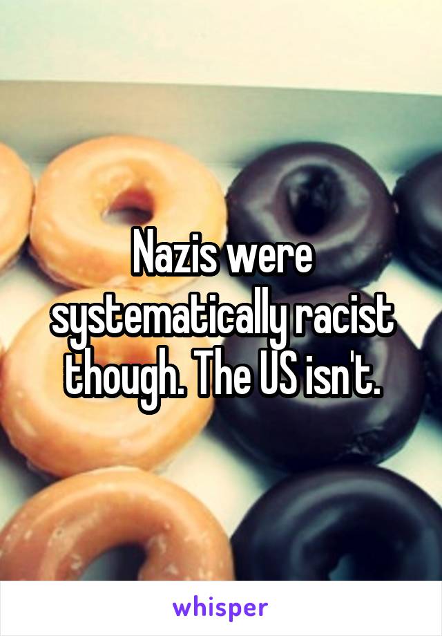 Nazis were systematically racist though. The US isn't.