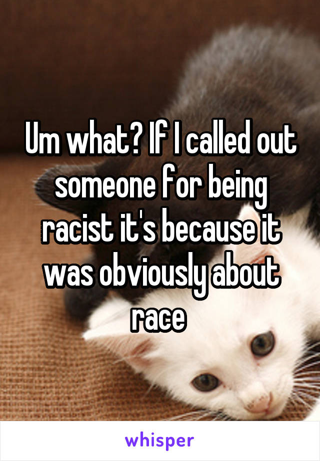 Um what? If I called out someone for being racist it's because it was obviously about race 