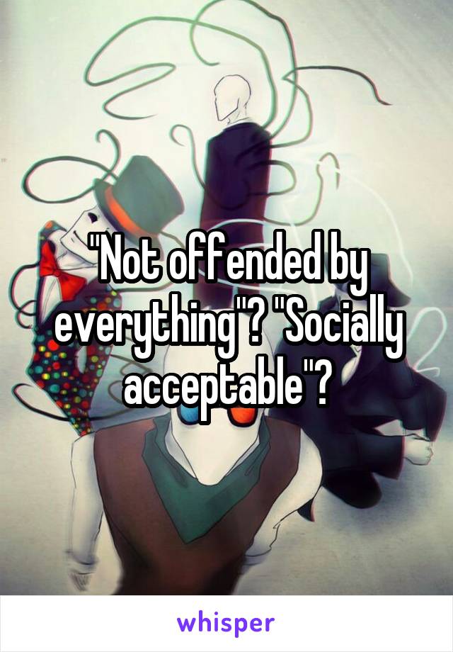 "Not offended by everything"? "Socially acceptable"?