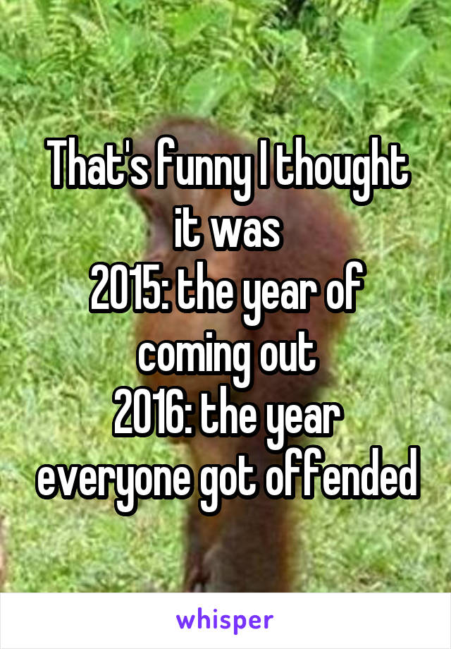 That's funny I thought it was
2015: the year of coming out
2016: the year everyone got offended