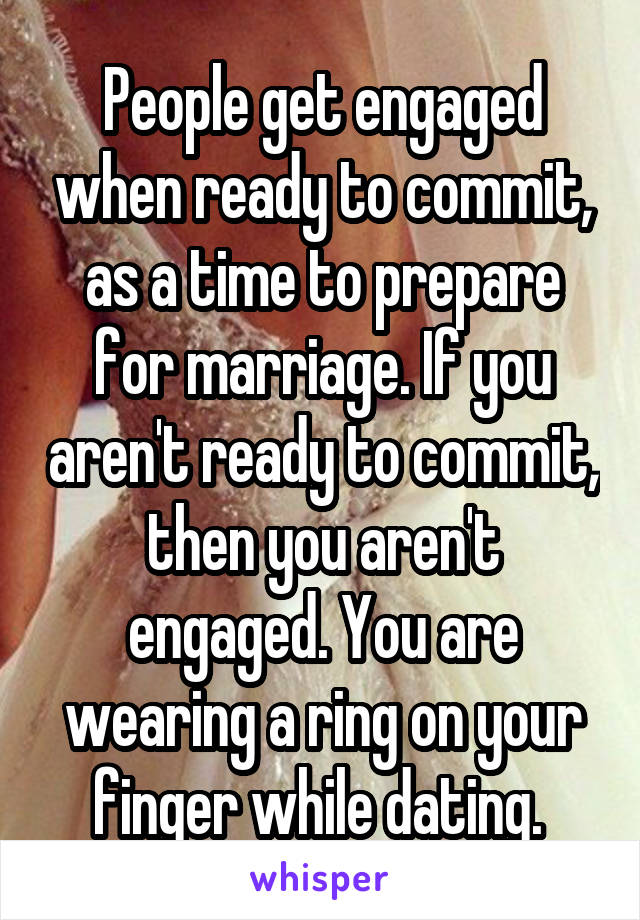 People get engaged when ready to commit, as a time to prepare for marriage. If you aren't ready to commit, then you aren't engaged. You are wearing a ring on your finger while dating. 