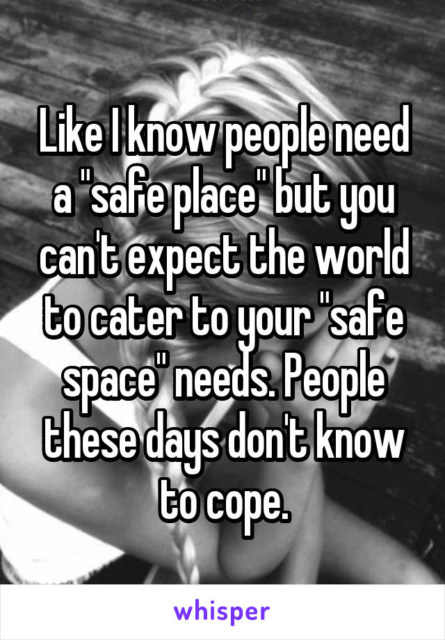 Like I know people need a "safe place" but you can't expect the world to cater to your "safe space" needs. People these days don't know to cope.