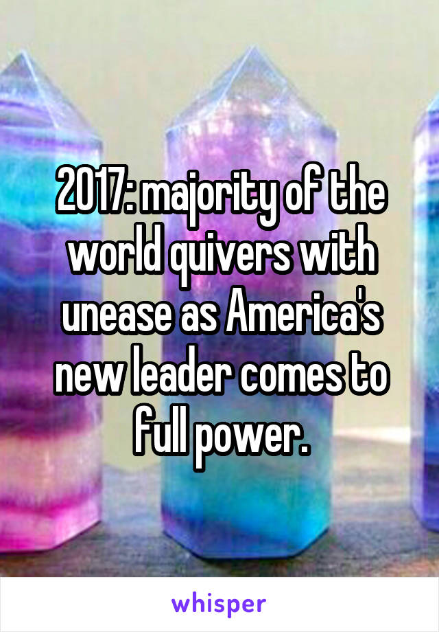 2017: majority of the world quivers with unease as America's new leader comes to full power.