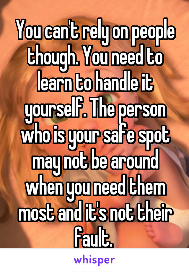 You can't rely on people though. You need to learn to handle it yourself. The person who is your safe spot may not be around when you need them most and it's not their fault. 