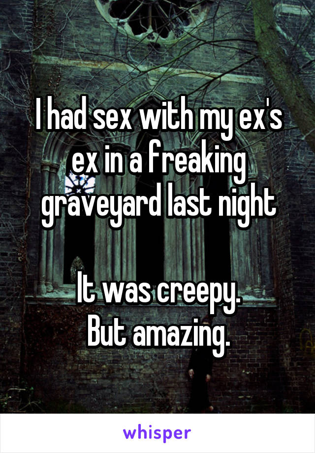 I had sex with my ex's ex in a freaking graveyard last night

It was creepy.
But amazing.