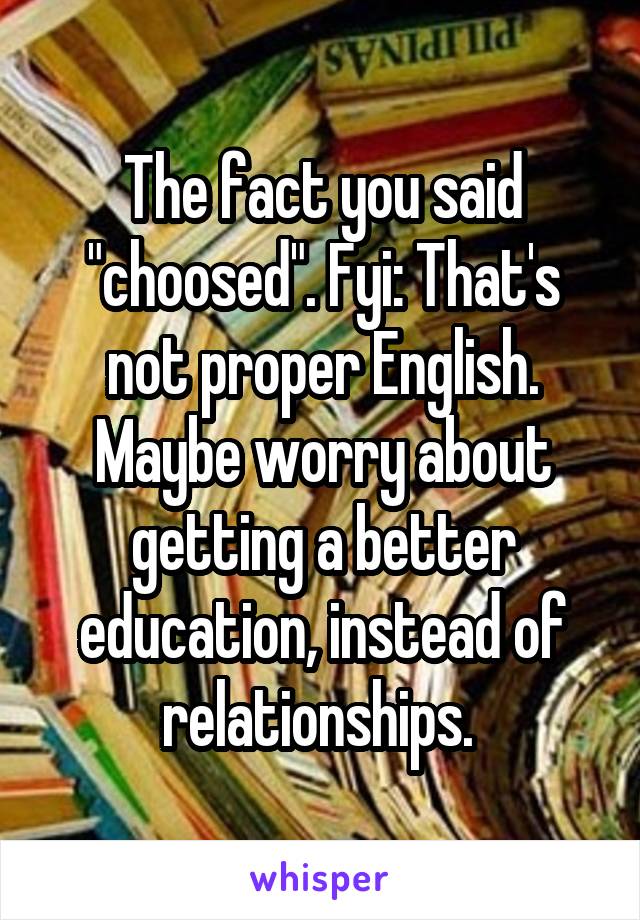 The fact you said "choosed". Fyi: That's not proper English. Maybe worry about getting a better education, instead of relationships. 