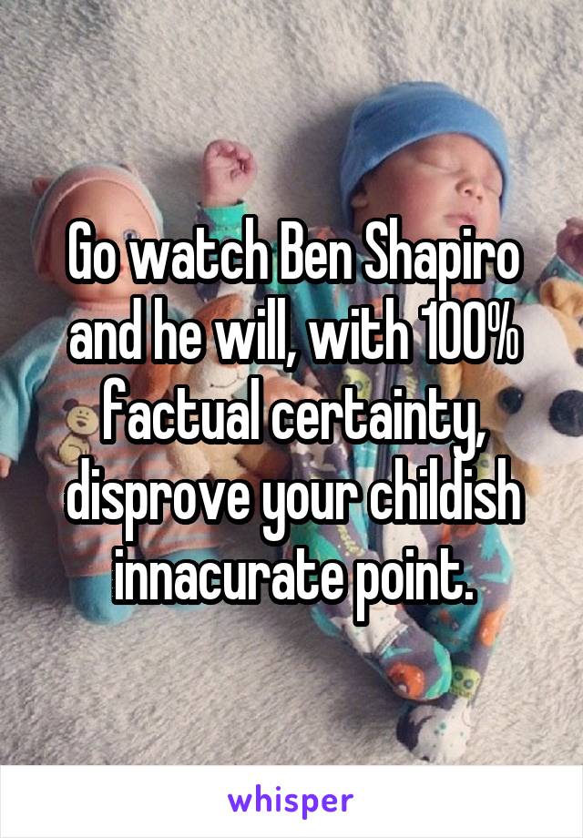 Go watch Ben Shapiro and he will, with 100% factual certainty, disprove your childish innacurate point.